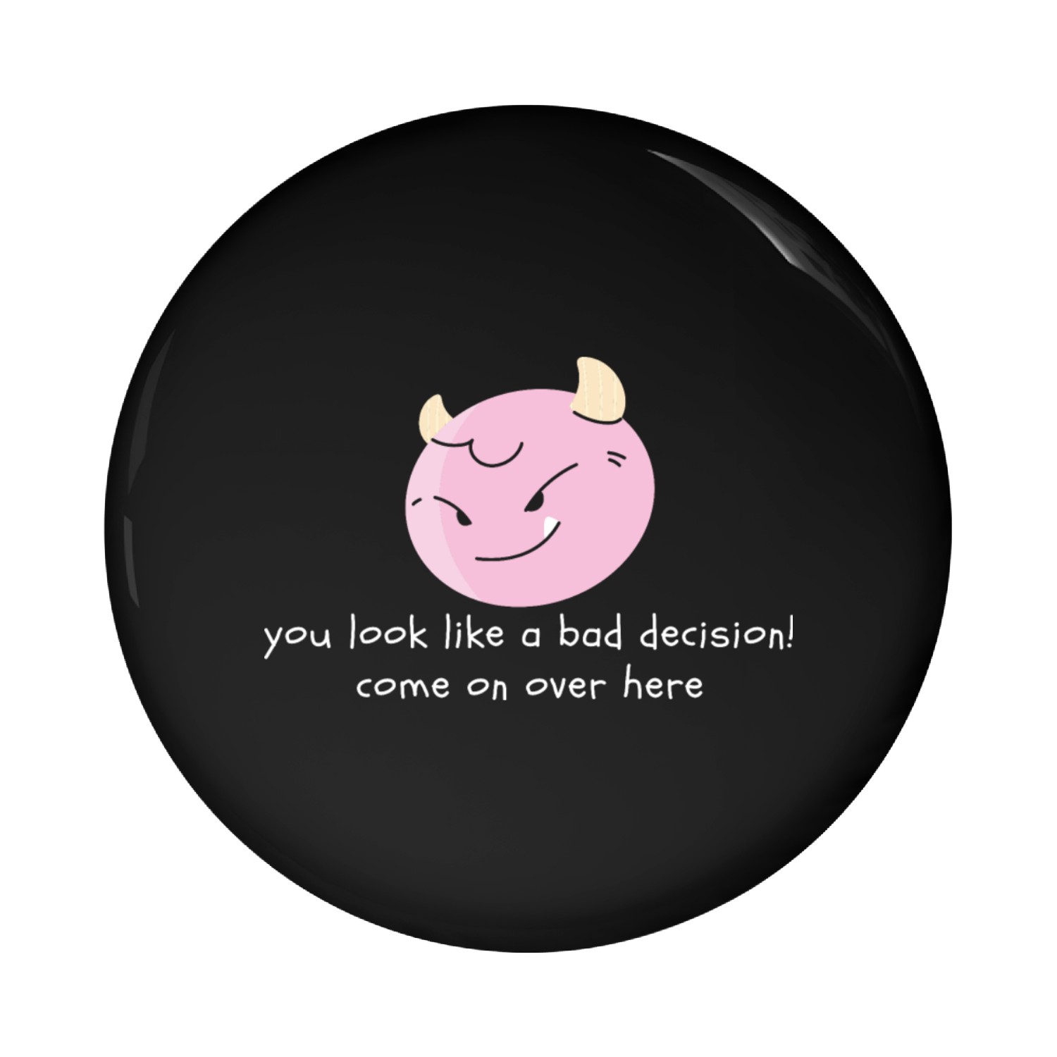 You look like a bad Decision! Come on over here Pin Buttons