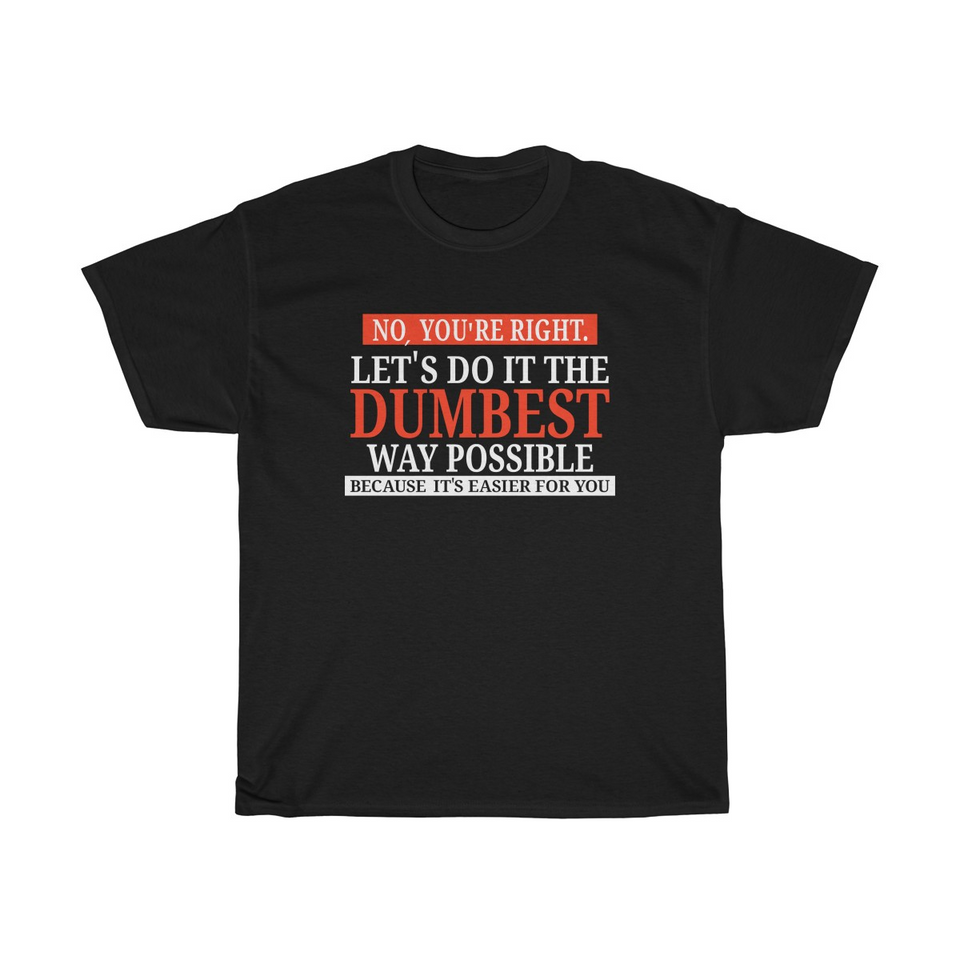 No You're Right Let's Do It The Dumbest Way Possible - Funny Sarcastic Humor Graphic T Shirt