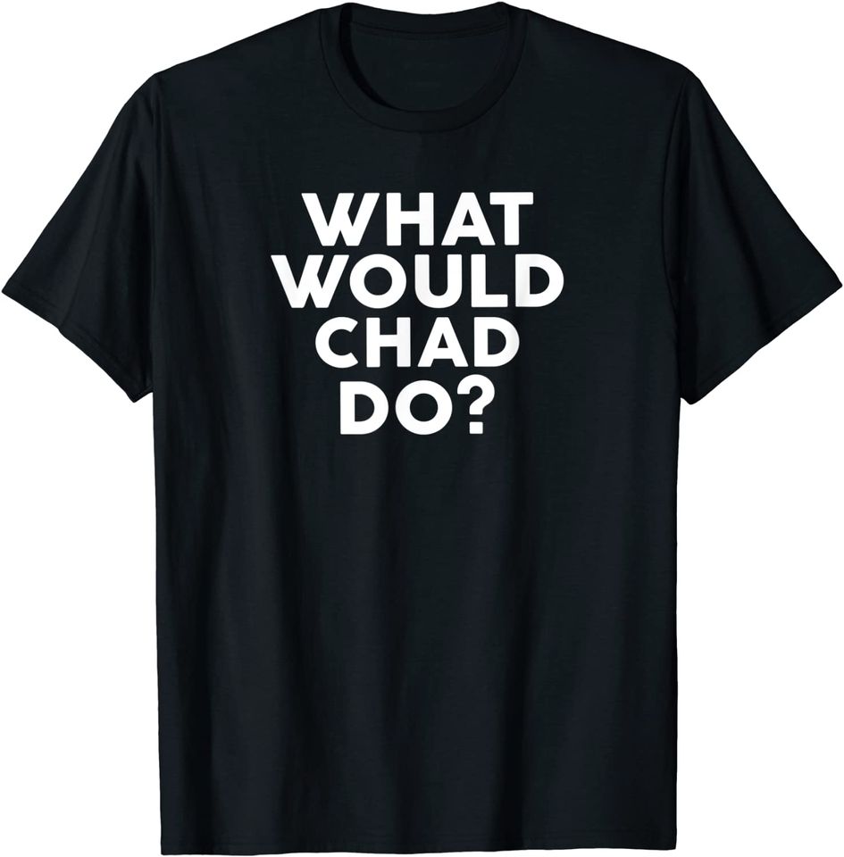 What Would CHAD Do? T Shirt